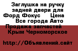 Заглушка на ручку задней двери для Форд Фокус 2 › Цена ­ 200 - Все города Авто » Продажа запчастей   . Крым,Черноморское